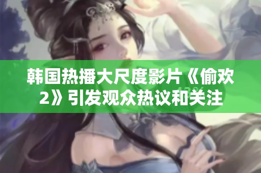 韩国热播大尺度影片《偷欢2》引发观众热议和关注