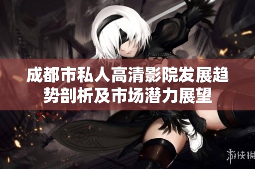 成都市私人高清影院发展趋势剖析及市场潜力展望