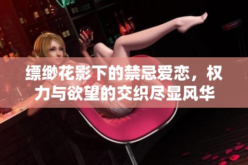 缥缈花影下的禁忌爱恋，权力与欲望的交织尽显风华