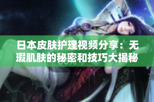 日本皮肤护理视频分享：无瑕肌肤的秘密和技巧大揭秘