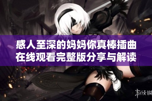 感人至深的妈妈你真棒插曲在线观看完整版分享与解读