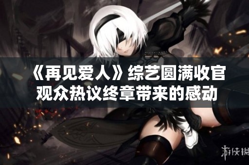 《再见爱人》综艺圆满收官 观众热议终章带来的感动与思考