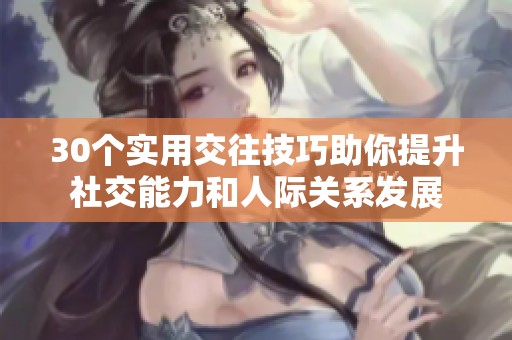 30个实用交往技巧助你提升社交能力和人际关系发展