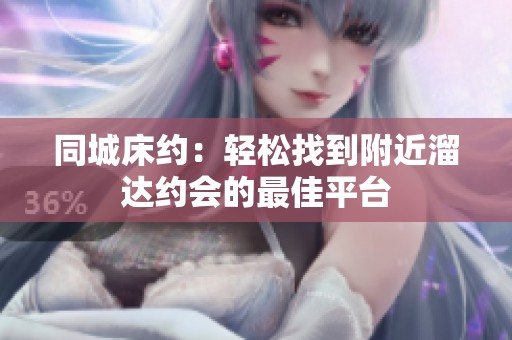 同城床约：轻松找到附近溜达约会的最佳平台