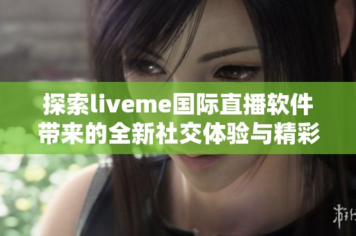 探索liveme国际直播软件带来的全新社交体验与精彩内容分享