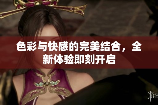 色彩与快感的完美结合，全新体验即刻开启