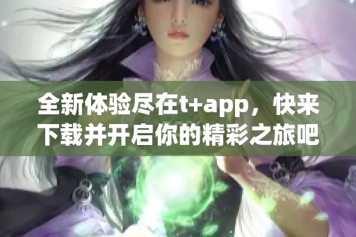 全新体验尽在t+app，快来下载并开启你的精彩之旅吧