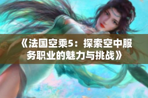 《法国空乘5：探索空中服务职业的魅力与挑战》