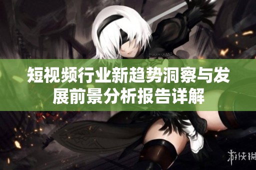 短视频行业新趋势洞察与发展前景分析报告详解