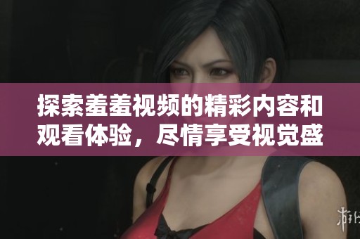 探索羞羞视频的精彩内容和观看体验，尽情享受视觉盛宴