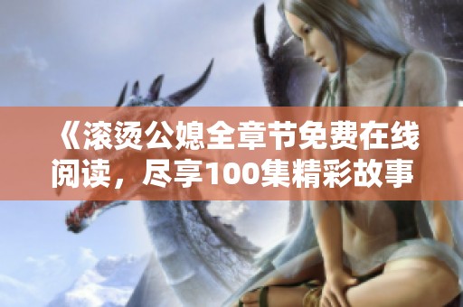 《滚烫公媳全章节免费在线阅读，尽享100集精彩故事》