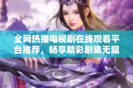 全网热播电视剧在线观看平台推荐，畅享精彩剧集无阻碍