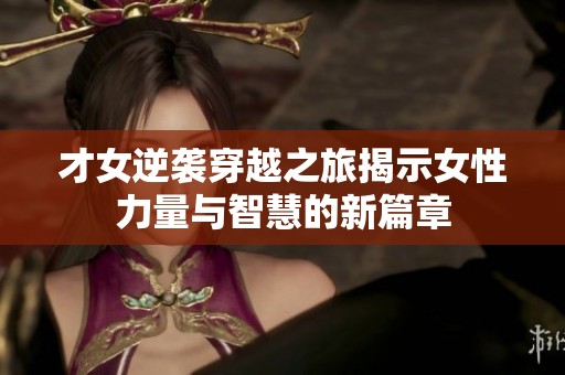 才女逆袭穿越之旅揭示女性力量与智慧的新篇章