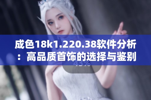 成色18k1.220.38软件分析：高品质首饰的选择与鉴别技巧