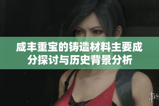 咸丰重宝的铸造材料主要成分探讨与历史背景分析