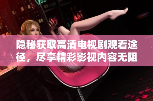 隐秘获取高清电视剧观看途径，尽享精彩影视内容无阻碍