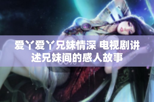 爱丫爱丫兄妹情深 电视剧讲述兄妹间的感人故事