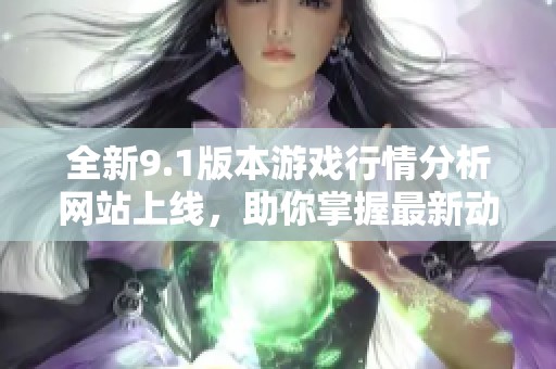 全新9.1版本游戏行情分析网站上线，助你掌握最新动态