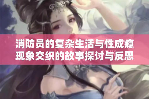 消防员的复杂生活与性成瘾现象交织的故事探讨与反思