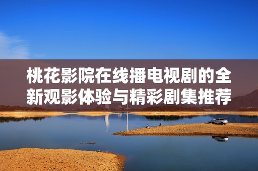 桃花影院在线播电视剧的全新观影体验与精彩剧集推荐