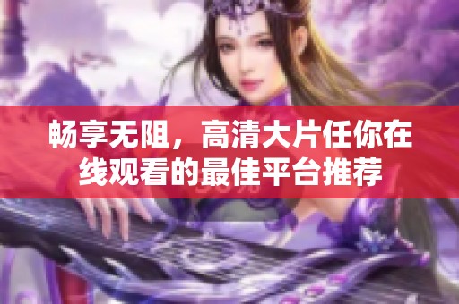 畅享无阻，高清大片任你在线观看的最佳平台推荐