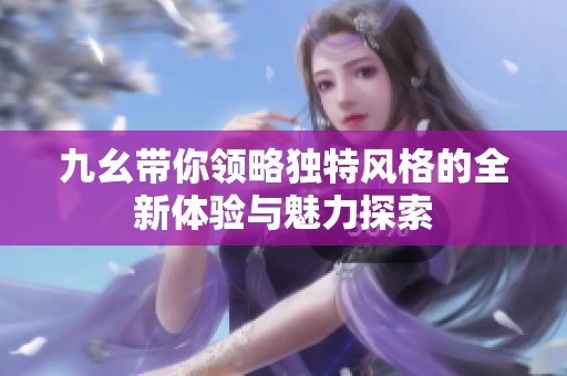 九幺带你领略独特风格的全新体验与魅力探索