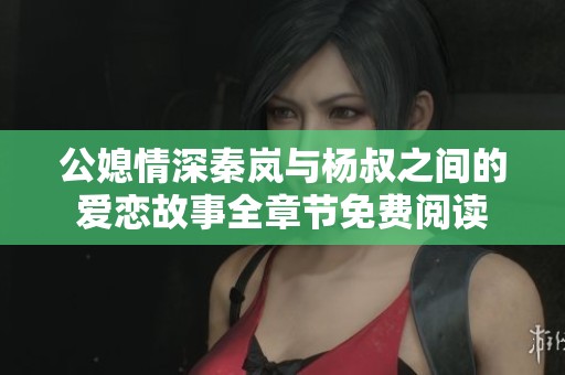 公媳情深秦岚与杨叔之间的爱恋故事全章节免费阅读