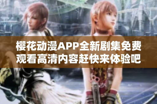 樱花动漫APP全新剧集免费观看高清内容赶快来体验吧