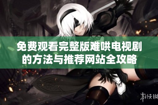 免费观看完整版难哄电视剧的方法与推荐网站全攻略
