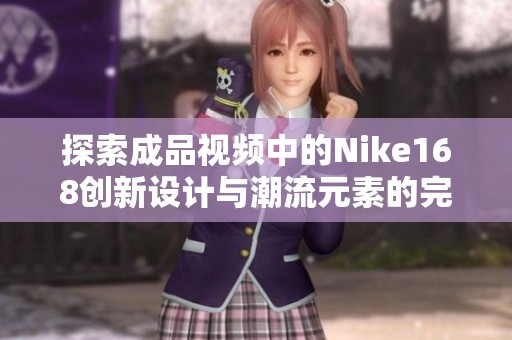 探索成品视频中的Nike168创新设计与潮流元素的完美融合