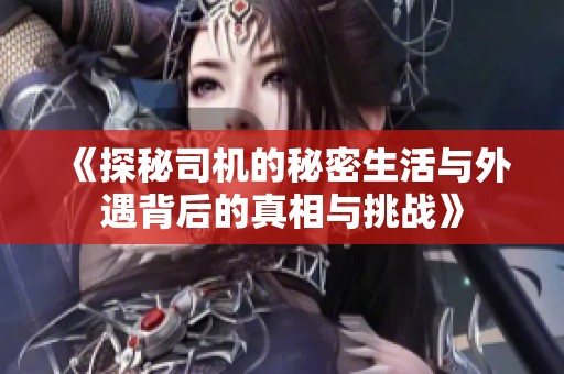 《探秘司机的秘密生活与外遇背后的真相与挑战》