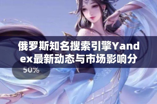 俄罗斯知名搜索引擎Yandex最新动态与市场影响分析