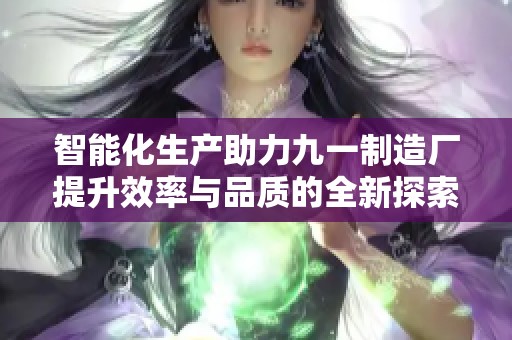 智能化生产助力九一制造厂提升效率与品质的全新探索