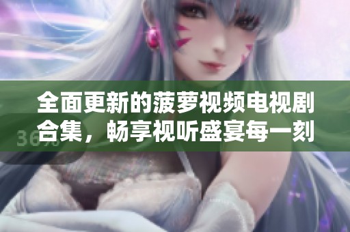 全面更新的菠萝视频电视剧合集，畅享视听盛宴每一刻