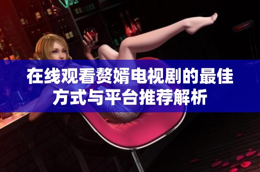 在线观看赘婿电视剧的最佳方式与平台推荐解析