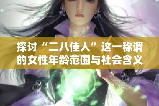 探讨“二八佳人”这一称谓的女性年龄范围与社会含义解析