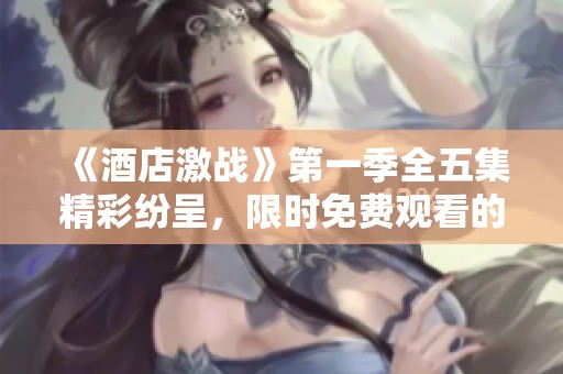 《酒店激战》第一季全五集精彩纷呈，限时免费观看的机会不容错过