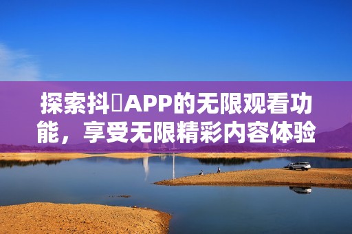 探索抖抈APP的无限观看功能，享受无限精彩内容体验