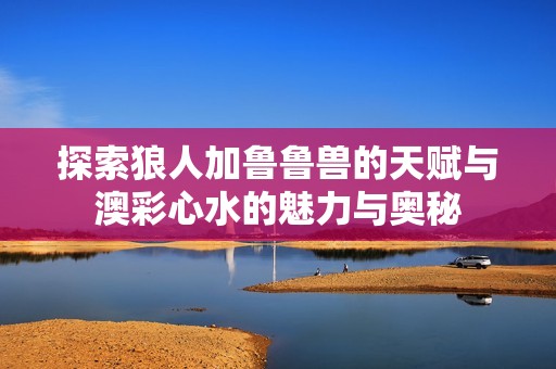 探索狼人加鲁鲁兽的天赋与澳彩心水的魅力与奥秘