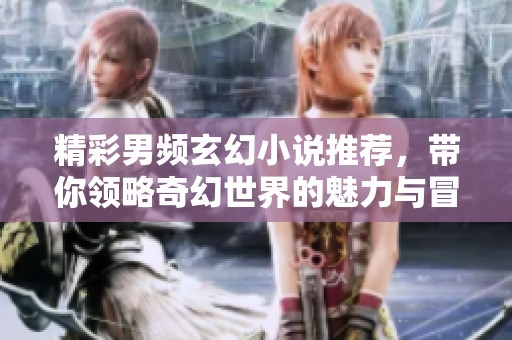 精彩男频玄幻小说推荐，带你领略奇幻世界的魅力与冒险之旅