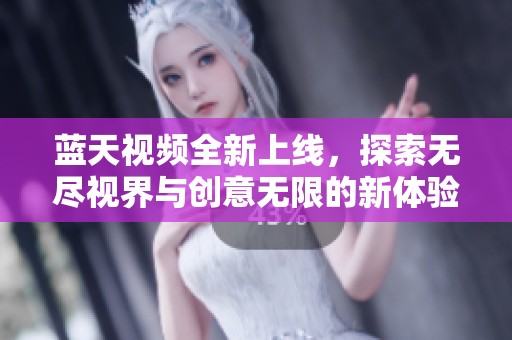 蓝天视频全新上线，探索无尽视界与创意无限的新体验