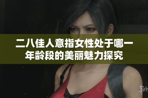 二八佳人意指女性处于哪一年龄段的美丽魅力探究