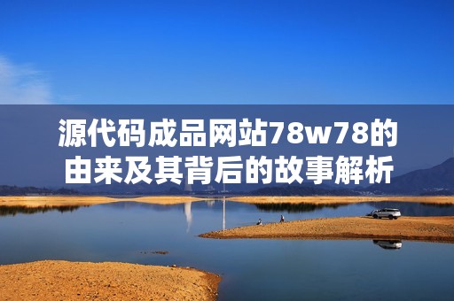 源代码成品网站78w78的由来及其背后的故事解析