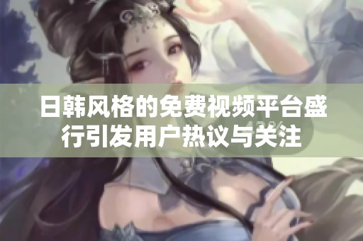 日韩风格的免费视频平台盛行引发用户热议与关注