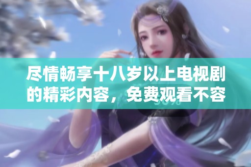 尽情畅享十八岁以上电视剧的精彩内容，免费观看不容错过