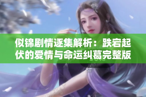 似锦剧情逐集解析：跌宕起伏的爱情与命运纠葛完整版剖析
