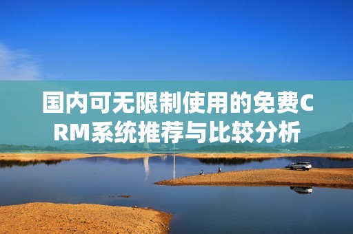 国内可无限制使用的免费CRM系统推荐与比较分析