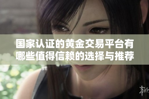 国家认证的黄金交易平台有哪些值得信赖的选择与推荐
