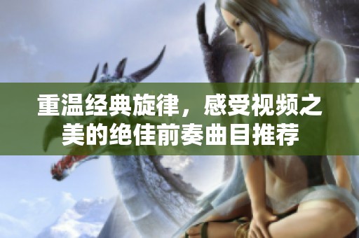 重温经典旋律，感受视频之美的绝佳前奏曲目推荐