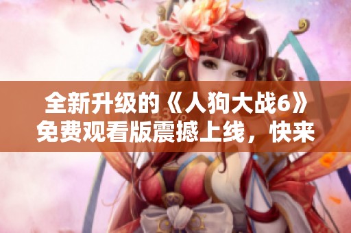 全新升级的《人狗大战6》免费观看版震撼上线，快来体验吧